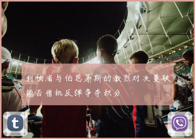 利物浦与伯恩茅斯的激烈对决曼联能否借机反弹争夺积分