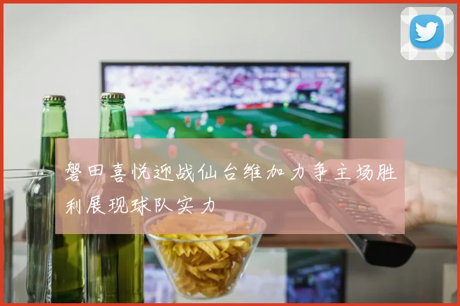 磐田喜悦迎战仙台维加力争主场胜利展现球队实力