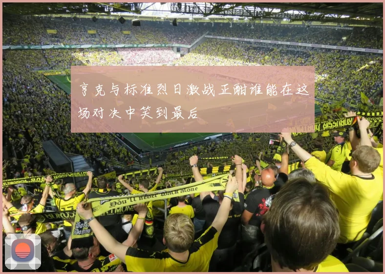 亨克与标准烈日激战正酣谁能在这场对决中笑到最后