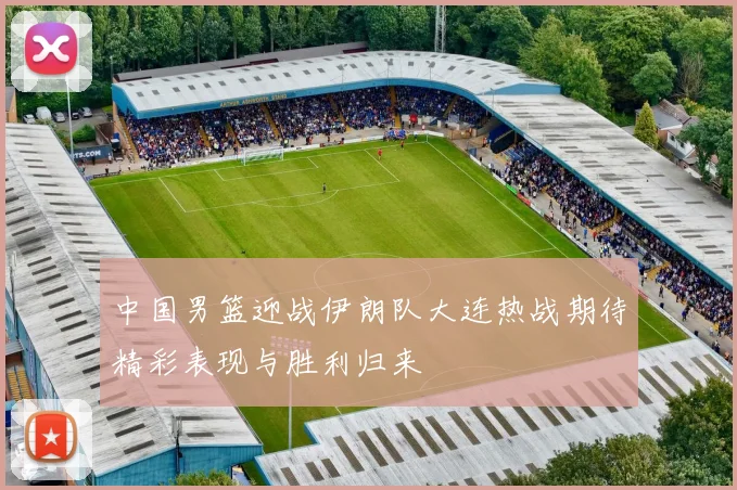 中国男篮迎战伊朗队大连热战期待精彩表现与胜利归来