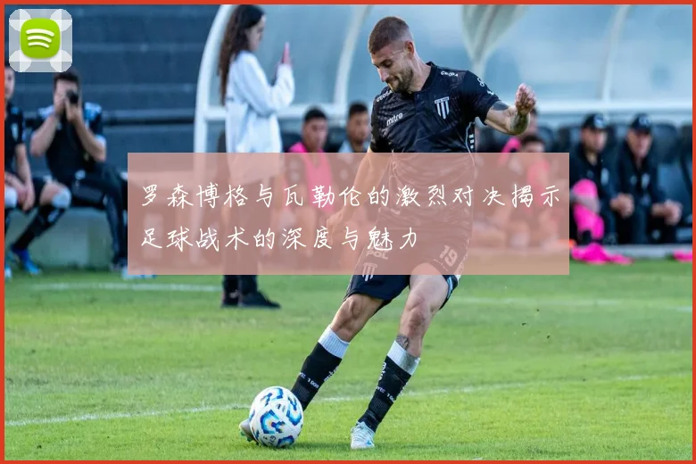 罗森博格与瓦勒伦的激烈对决揭示足球战术的深度与魅力