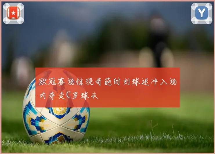 欧冠赛场惊现奇葩时刻球迷冲入场内夺走C罗球衣